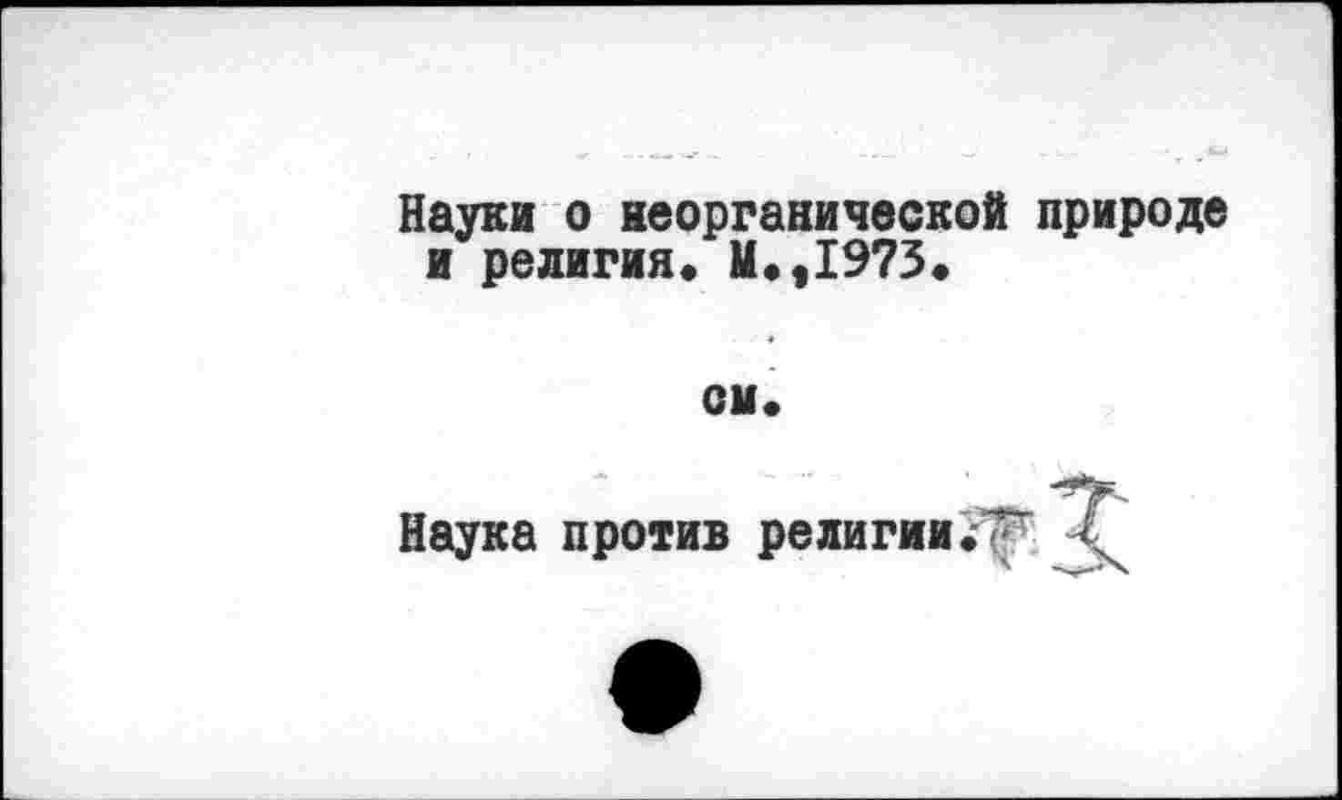 ﻿Науки о неорганической природе и религия» М.,1973.
011«
Наука против религии. -4